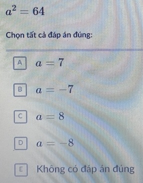 a^2=64
Chọn tất cả đáp án đúng:
A a=7
B a=-7
C a=8
D a=-8
E Không có đáp án đúng