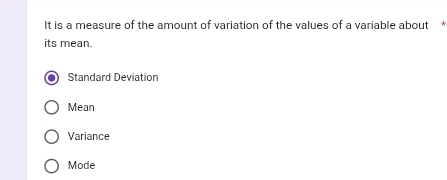 It is a measure of the amount of variation of the values of a variable about *
its mean.
Standard Deviation
Mean
Variance
Mode