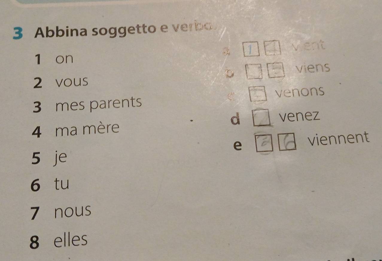 Abbina soggetto e verbo. 
28 3
vient 
1 on 
viens
2 vous
3 mes parents venons 
d venez 
4 ma mère 
e viennent 
5 je 
6 tu
7 nous
8 elles