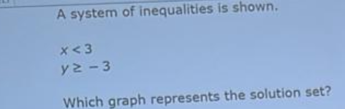 A system of inequalities is shown.
x<3</tex>
y≥ -3
Which graph represents the solution set?