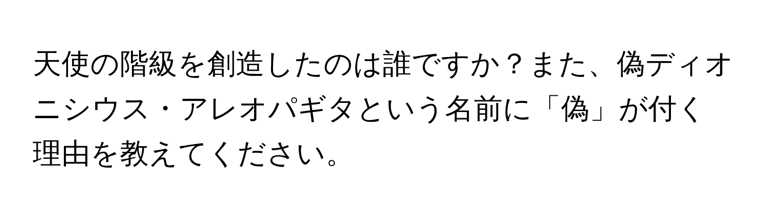 天使の階級を創造したのは誰ですか？また、偽ディオニシウス・アレオパギタという名前に「偽」が付く理由を教えてください。