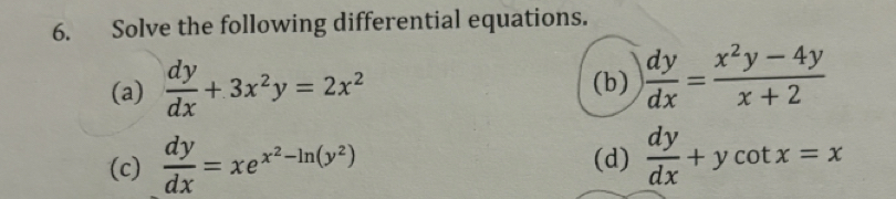 Solve the following differential equations. 
(a)  dy/dx +3x^2y=2x^2 (b)  dy/dx = (x^2y-4y)/x+2 
(c)  dy/dx =xe^(x^2)-ln (y^2) (d)  dy/dx +ycot x=x