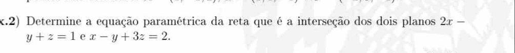 Determine a equação paramétrica da reta que é a interseção dos dois planos 2x-
y+z=1 e x-y+3z=2.