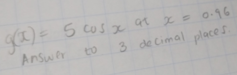 g(x)=5cos xatx=0.96
Answer to 3 decimal places.