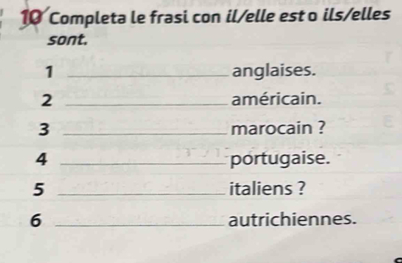 Completa le frasi con il/elle est o ils/elles 
sont. 
1 _anglaises. 
2 _américain. 
3 _marocain ? 
4 _portugaise. 
5 _italiens ? 
6 _autrichiennes.