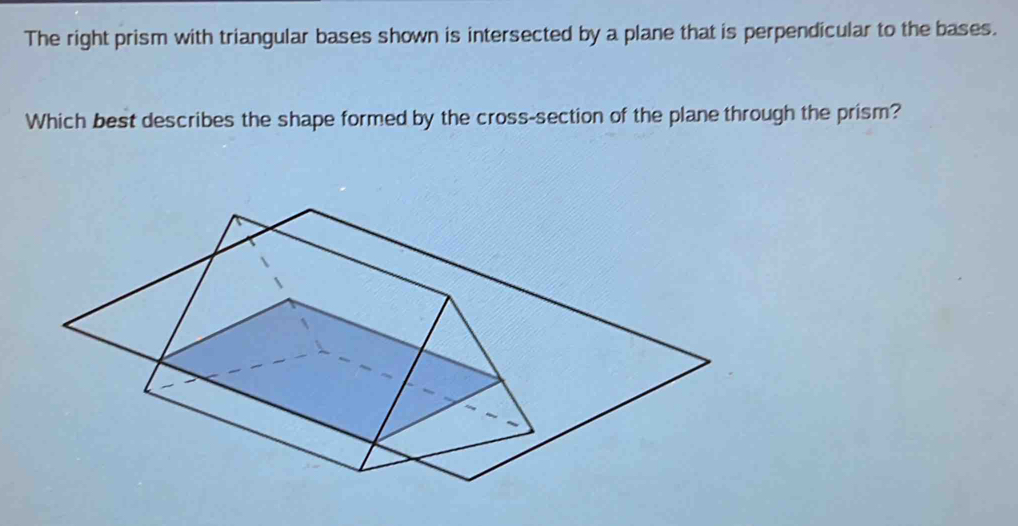 The right prism with triangular bases shown is intersected by a plane that is perpendicular to the bases. 
Which best describes the shape formed by the cross-section of the plane through the prism?