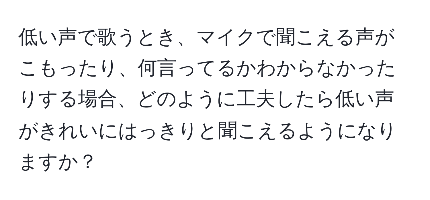 低い声で歌うとき、マイクで聞こえる声がこもったり、何言ってるかわからなかったりする場合、どのように工夫したら低い声がきれいにはっきりと聞こえるようになりますか？