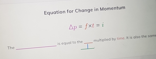 Equation for Change in Momentum
△ p=f* t=i
_ 
is equal to the _multiplied by time. It is also the same 
The 
_