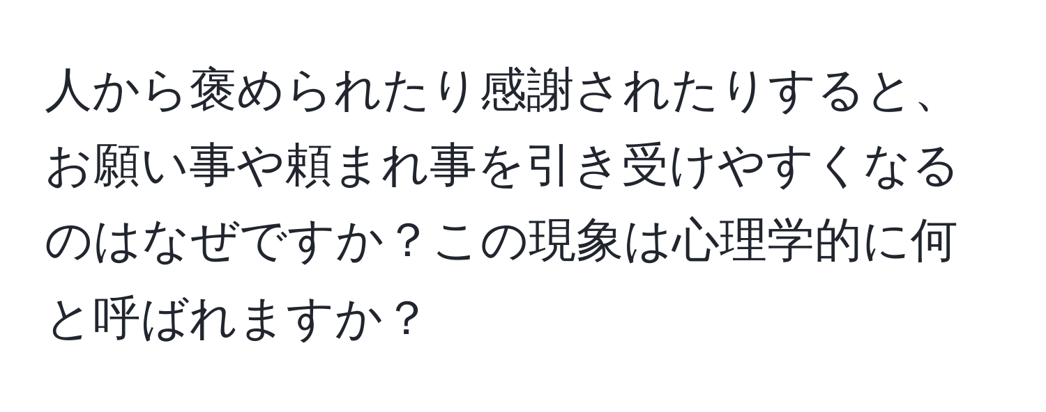 人から褒められたり感謝されたりすると、お願い事や頼まれ事を引き受けやすくなるのはなぜですか？この現象は心理学的に何と呼ばれますか？