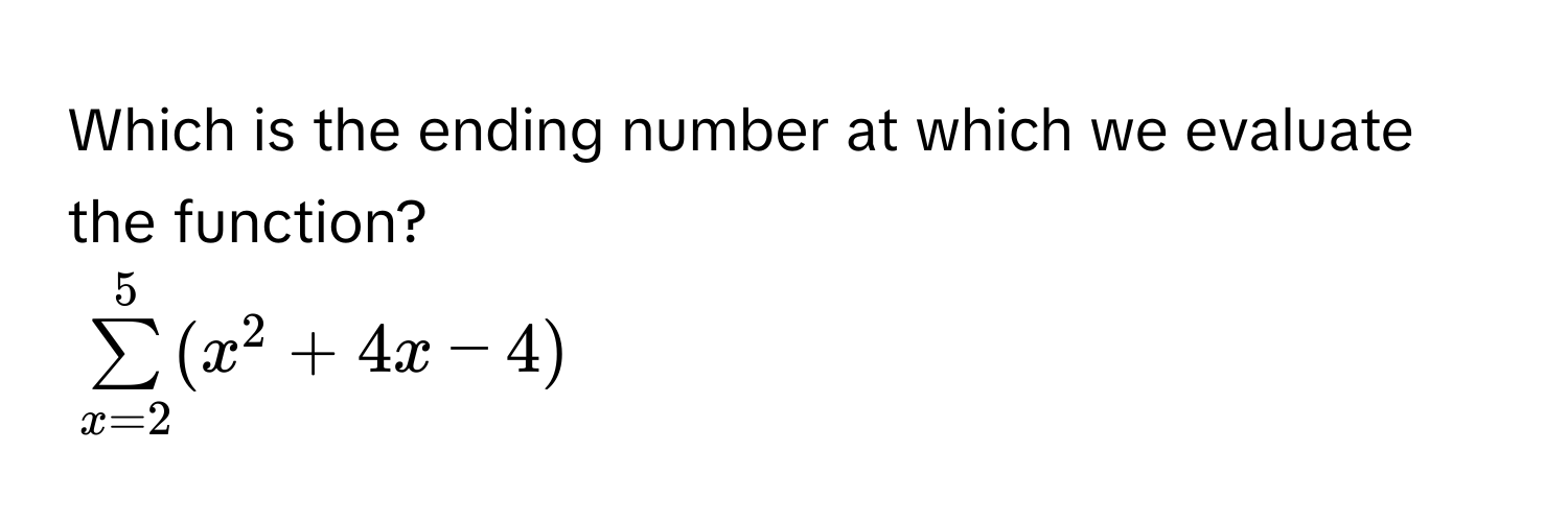 Which is the ending number at which we evaluate the function?
$sumlimits _(x=2)^5(x^2+4x-4)$