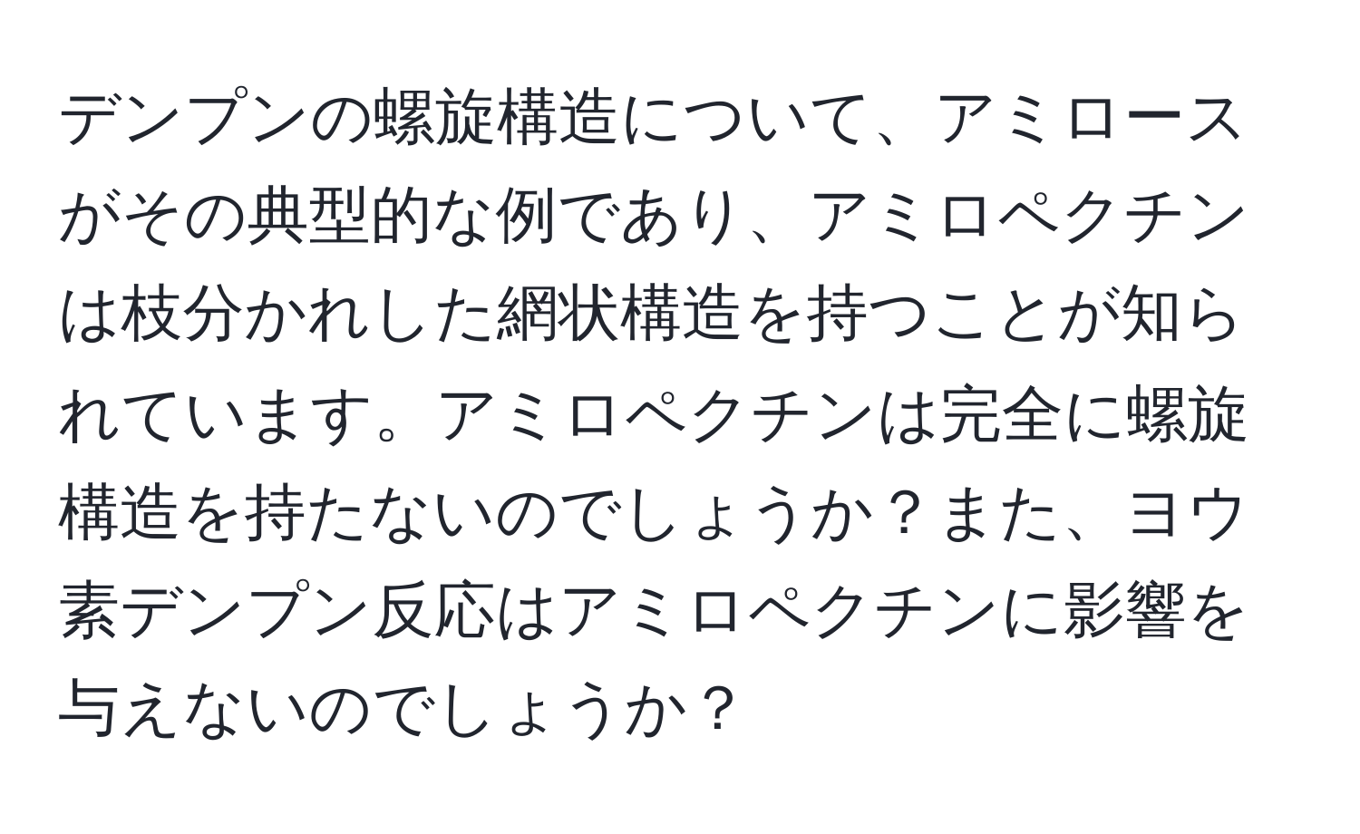 デンプンの螺旋構造について、アミロースがその典型的な例であり、アミロペクチンは枝分かれした網状構造を持つことが知られています。アミロペクチンは完全に螺旋構造を持たないのでしょうか？また、ヨウ素デンプン反応はアミロペクチンに影響を与えないのでしょうか？