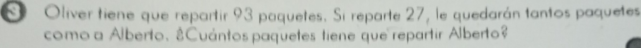 Olíver tiene que repartir 93 paquetes. Si reparte 27, le quedarán tantos paquetes 
como a Alberto. ¿Cuántos paquetes tiene que repartir Alberto?