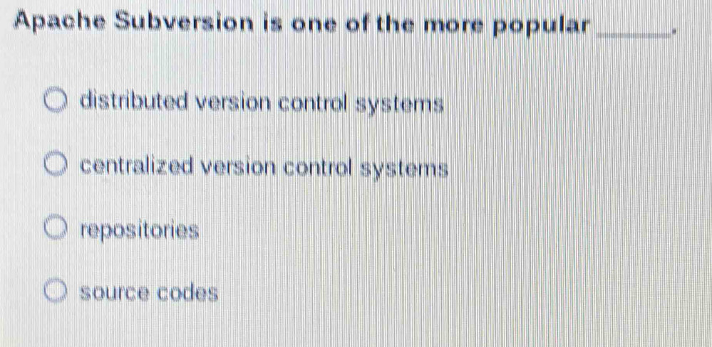 Apache Subversion is one of the more popular_
.
distributed version control systems
centralized version control systems
repositories
source codes