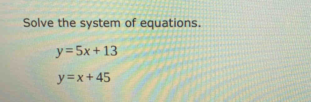 Solve the system of equations.
y=5x+13
y=x+45