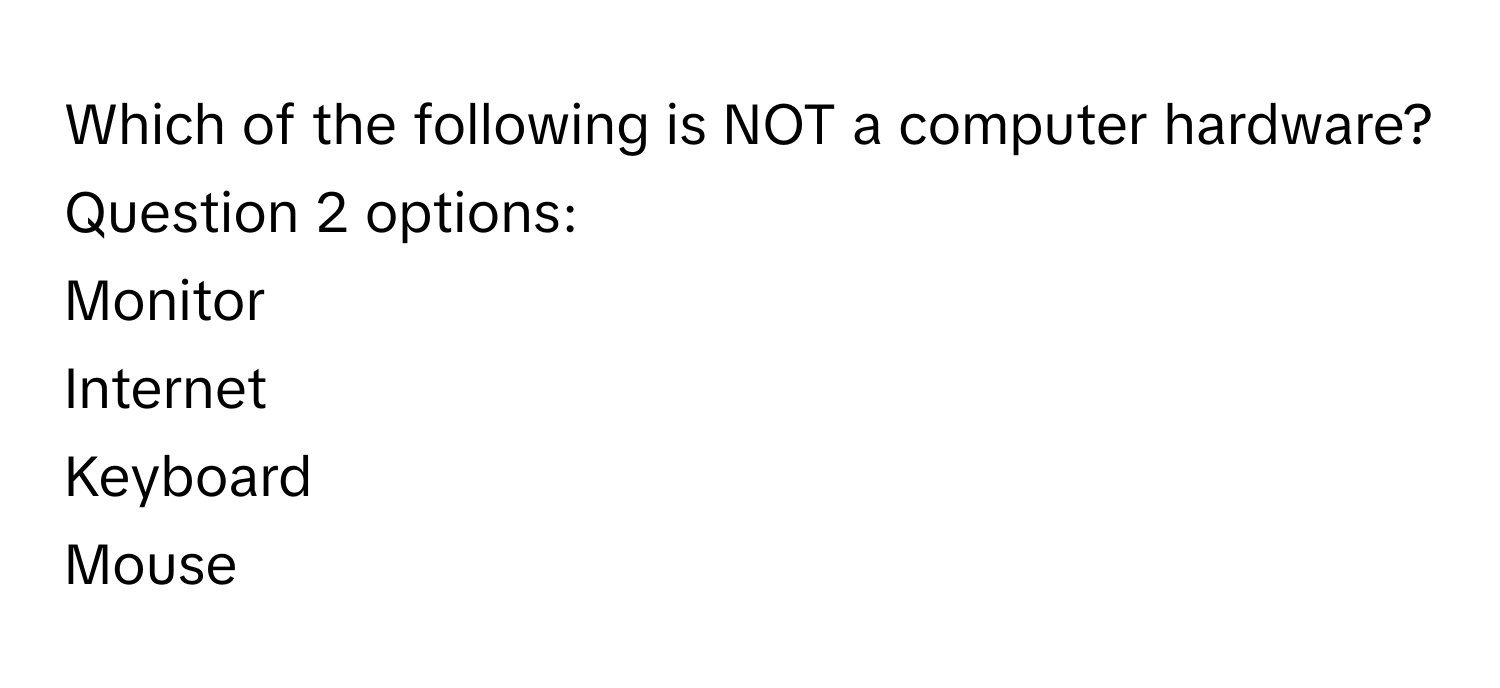 Which of the following is NOT a computer hardware?   Question 2 options:
Monitor 
Internet
Keyboard 
Mouse