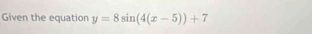 Given the equation y=8sin (4(x-5))+7