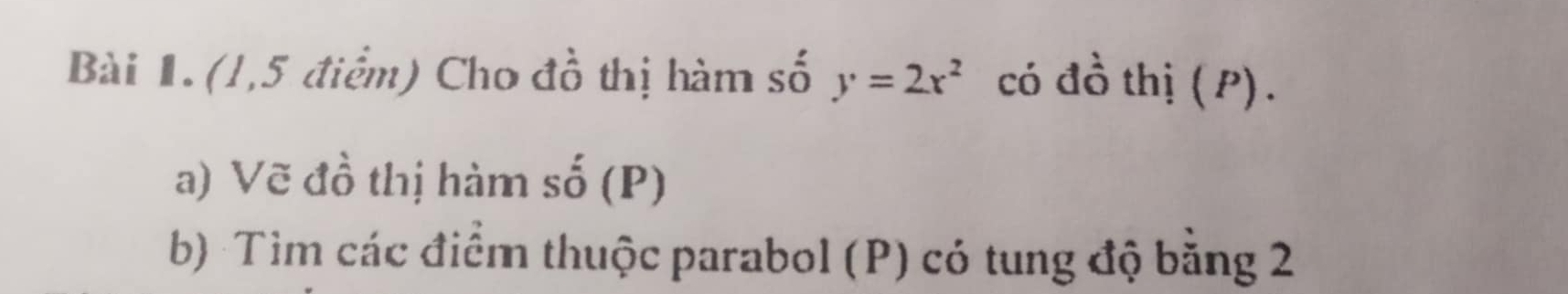 (1,5 điểm) Cho đồ thị hàm số y=2x^2 có đồ thị ( P). 
a) Vẽ đồ thị hàm số (P) 
b) Tìm các điểm thuộc parabol (P) có tung độ bằng 2