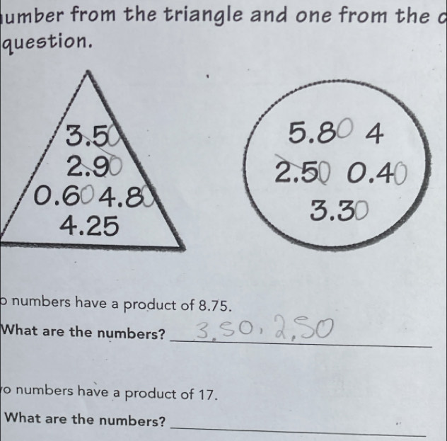 humber from the triangle and one from the c 
question.
0.0 5 4
2.50 □  0.4
7 P
o numbers have a product of 8.75. 
_ 
What are the numbers? 
o numbers have a product of 17. 
_ 
What are the numbers?