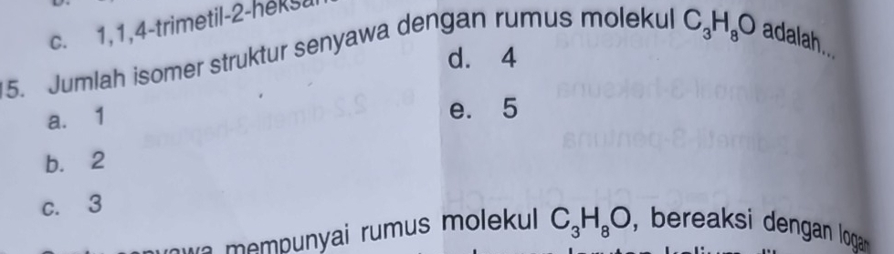 c. 1, 1, 4 -trimetil- 2 -hekS
5. Jumlah isomer struktur senyawa dengan rumus molekul
C_3H_8O adalah..
d. 4
a. 1
e. 5
b. 2
c. 3
mempunyai rumus molekul C_3H_8O , bereaksi dengan logan .