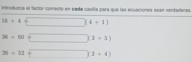 Introduzca el factor correcto en cada casilla para que las ecuaciones sean verdaderas.
16+4= ^circ  (4+1)
36+60= | (3+5)
26+52 + (□)° (2+4)