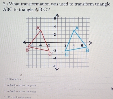 2.) What transformation was used to transform triangle
ABC to triangle A'B'C'
180 rotation
reflection across the y-axis
reflection across the x-axis
90 rotation clockwise