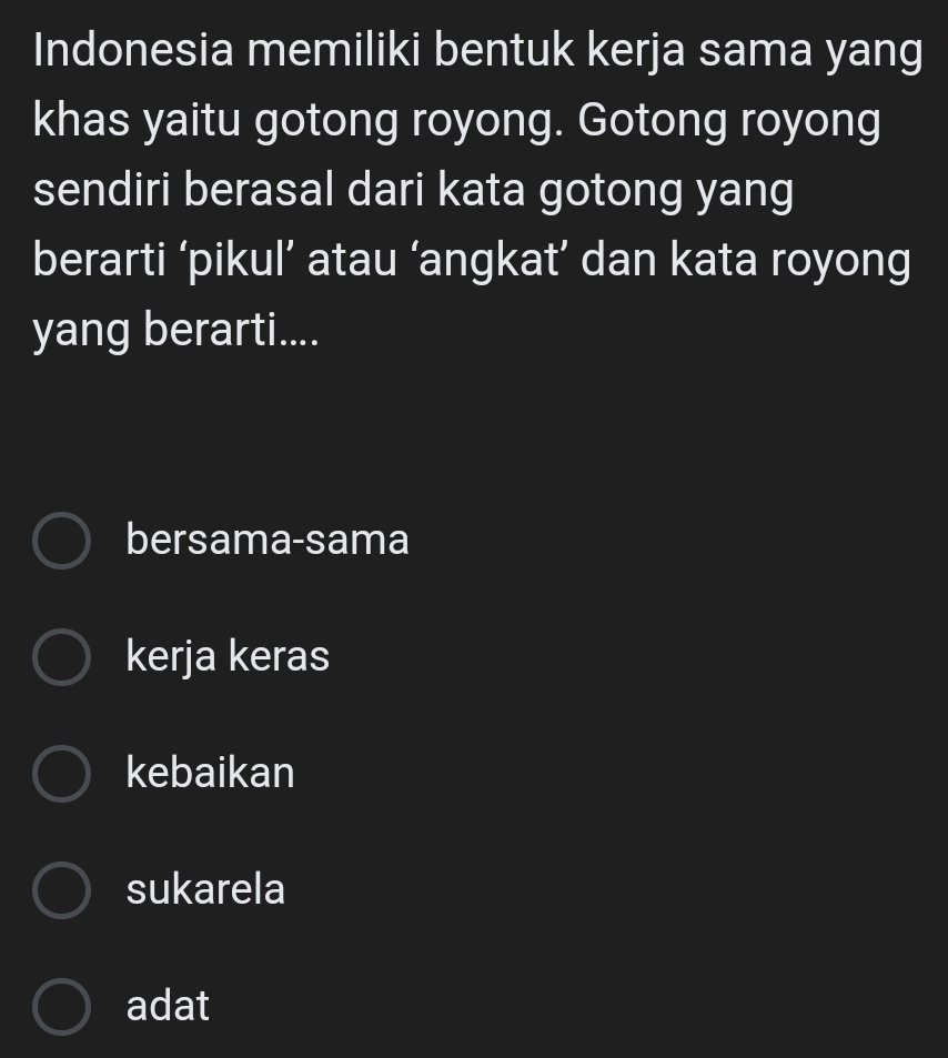 Indonesia memiliki bentuk kerja sama yang
khas yaitu gotong royong. Gotong royong
sendiri berasal dari kata gotong yang
berarti ‘pikul’ atau ‘angkat’ dan kata royong
yang berarti....
bersama-sama
kerja keras
kebaikan
sukarela
adat