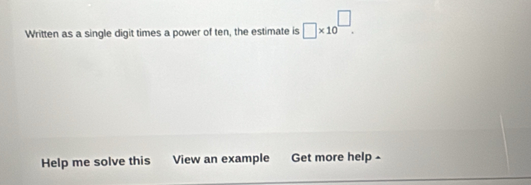 Written as a single digit times a power of ten, the estimate is □ * 10^(□). 
Help me solve this View an example Get more help -