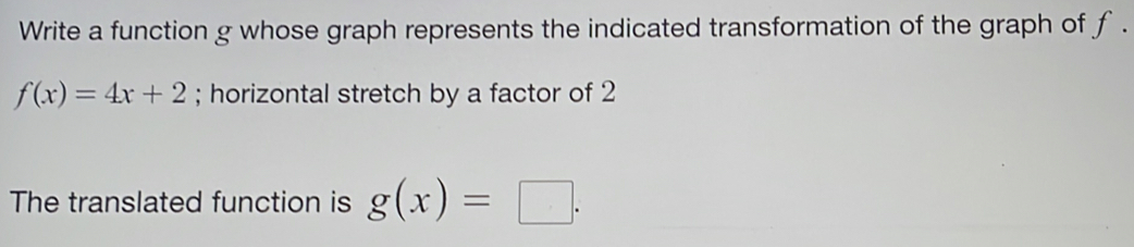 Write a function g whose graph represents the indicated transformation of the graph of f.
f(x)=4x+2; horizontal stretch by a factor of 2
The translated function is g(x)=□.