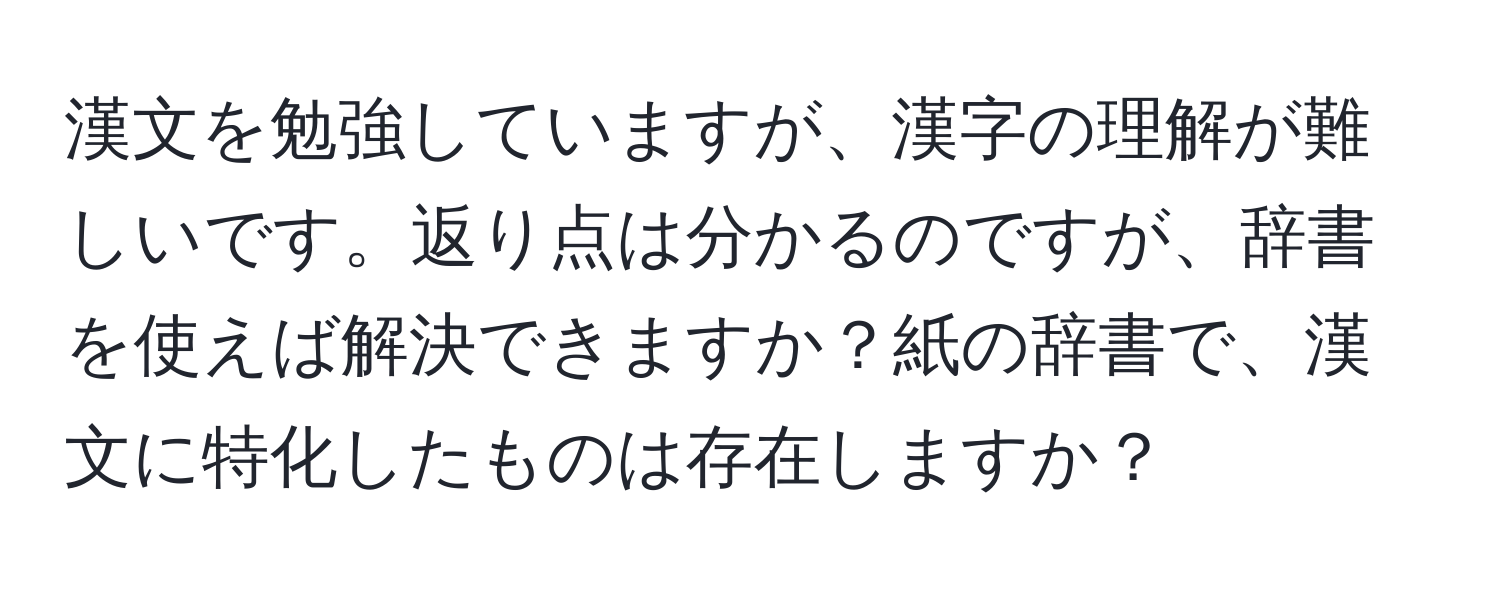 漢文を勉強していますが、漢字の理解が難しいです。返り点は分かるのですが、辞書を使えば解決できますか？紙の辞書で、漢文に特化したものは存在しますか？