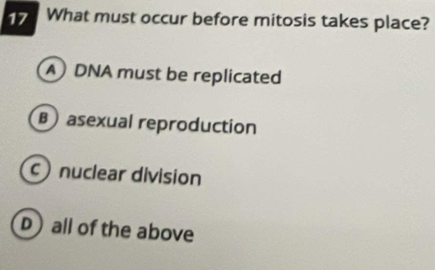 What must occur before mitosis takes place?
A DNA must be replicated
B) asexual reproduction
c nuclear division
D) all of the above