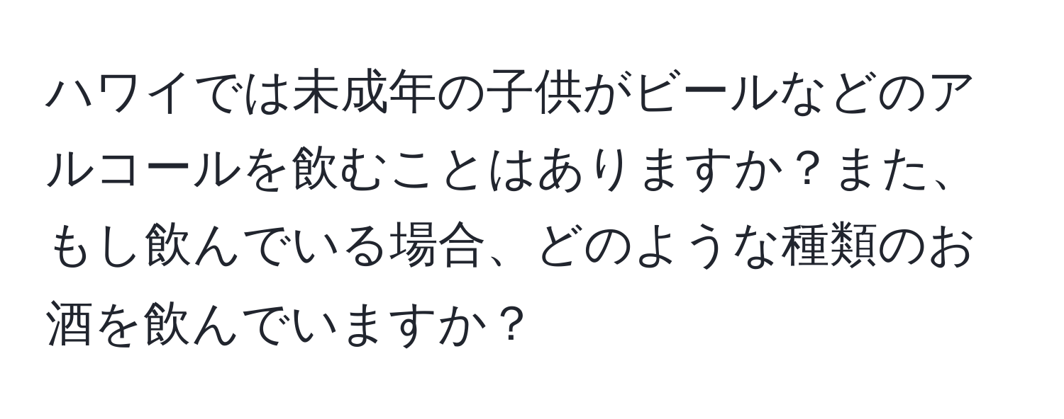 ハワイでは未成年の子供がビールなどのアルコールを飲むことはありますか？また、もし飲んでいる場合、どのような種類のお酒を飲んでいますか？