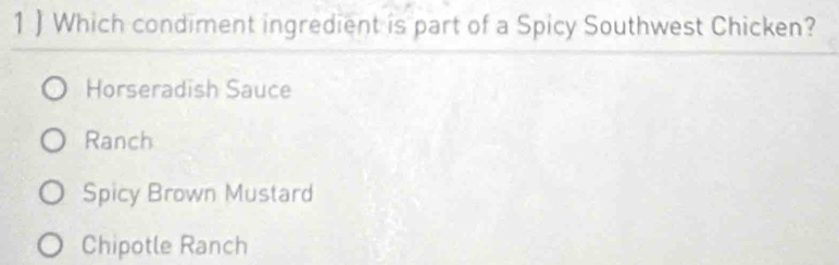 1  Which condiment ingredient is part of a Spicy Southwest Chicken?
Horseradish Sauce
Ranch
Spicy Brown Mustard
Chipotle Ranch