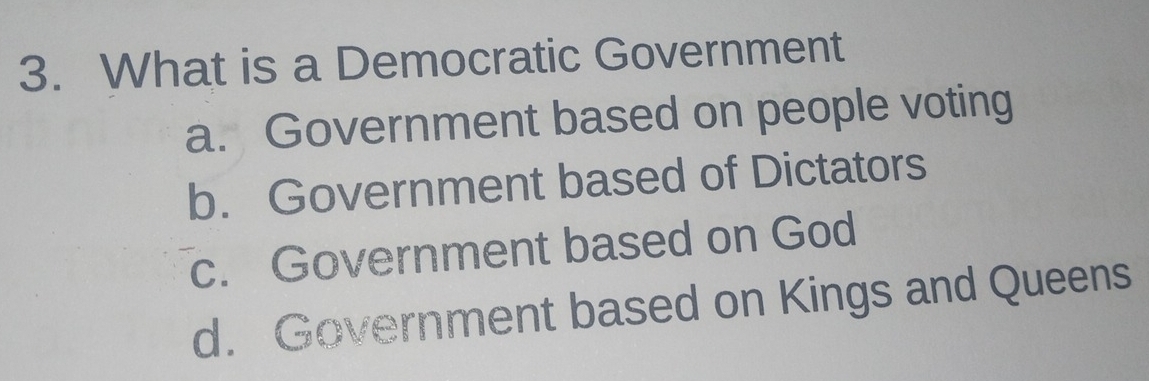 What is a Democratic Government
a. Government based on people voting
b. Government based of Dictators
c. Government based on God
d. Government based on Kings and Queens