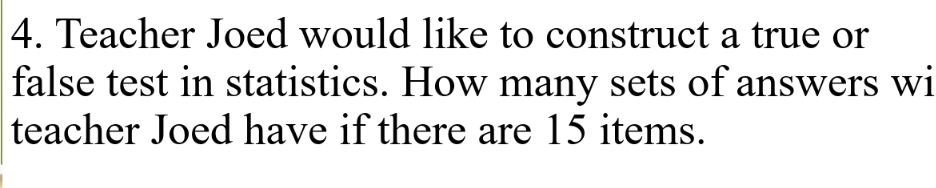 Teacher Joed would like to construct a true or 
false test in statistics. How many sets of answers wi 
teacher Joed have if there are 15 items.