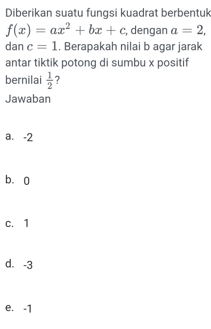 Diberikan suatu fungsi kuadrat berbentuk
f(x)=ax^2+bx+c , dengan a=2, 
dan c=1. Berapakah nilai b agar jarak
antar tiktik potong di sumbu x positif
bernilai  1/2  ?
Jawaban
a. -2
bà0
c. 1
d. -3
e. -1