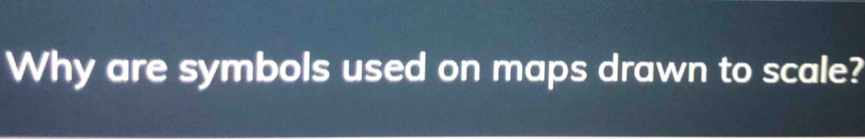 Why are symbols used on maps drawn to scale?