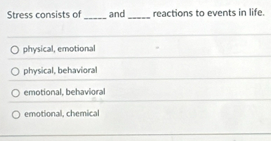 Stress consists of_ and _reactions to events in life.
physical, emotional
physical, behavioral
emotional, behavioral
emotional, chemical