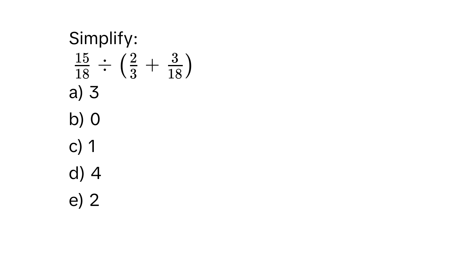 Simplify:
$ 15/18  / ( 2/3  +  3/18 )$
a) 3
b) 0
c) 1
d) 4
e) 2