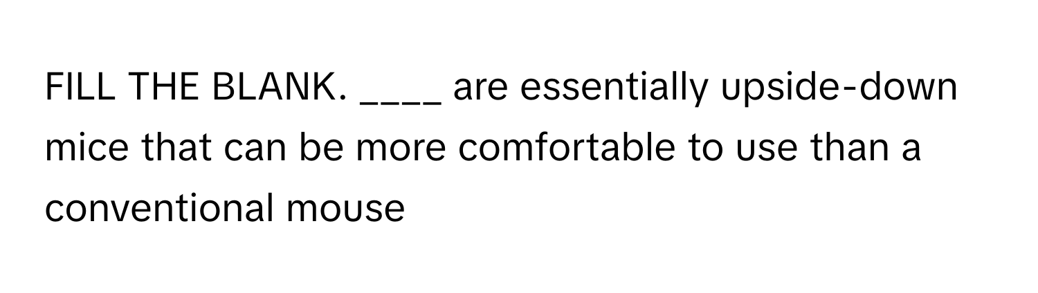 FILL THE BLANK. ____ are essentially upside-down mice that can be more comfortable to use than a conventional mouse