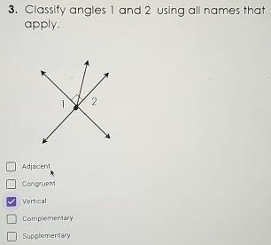 Classify angles 1 and 2 using all names that
apply.
Adjacent
Congruent
Vertical
Complementary
Supplementary