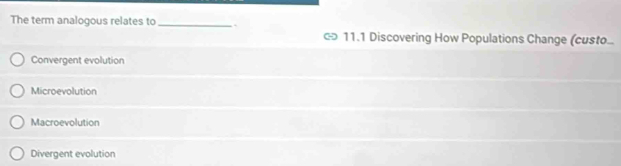 The term analogous relates to_
`
11.1 Discovering How Populations Change (custo...
Convergent evolution
Microevolution
Macroevolution
Divergent evolution