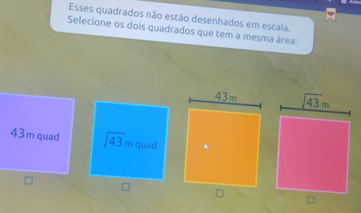 Anón
Esses quadrados não estão desenhados em escala.
Selecione os dois quadrados que tem a mesma área:
43m quad
sqrt(43)m quad