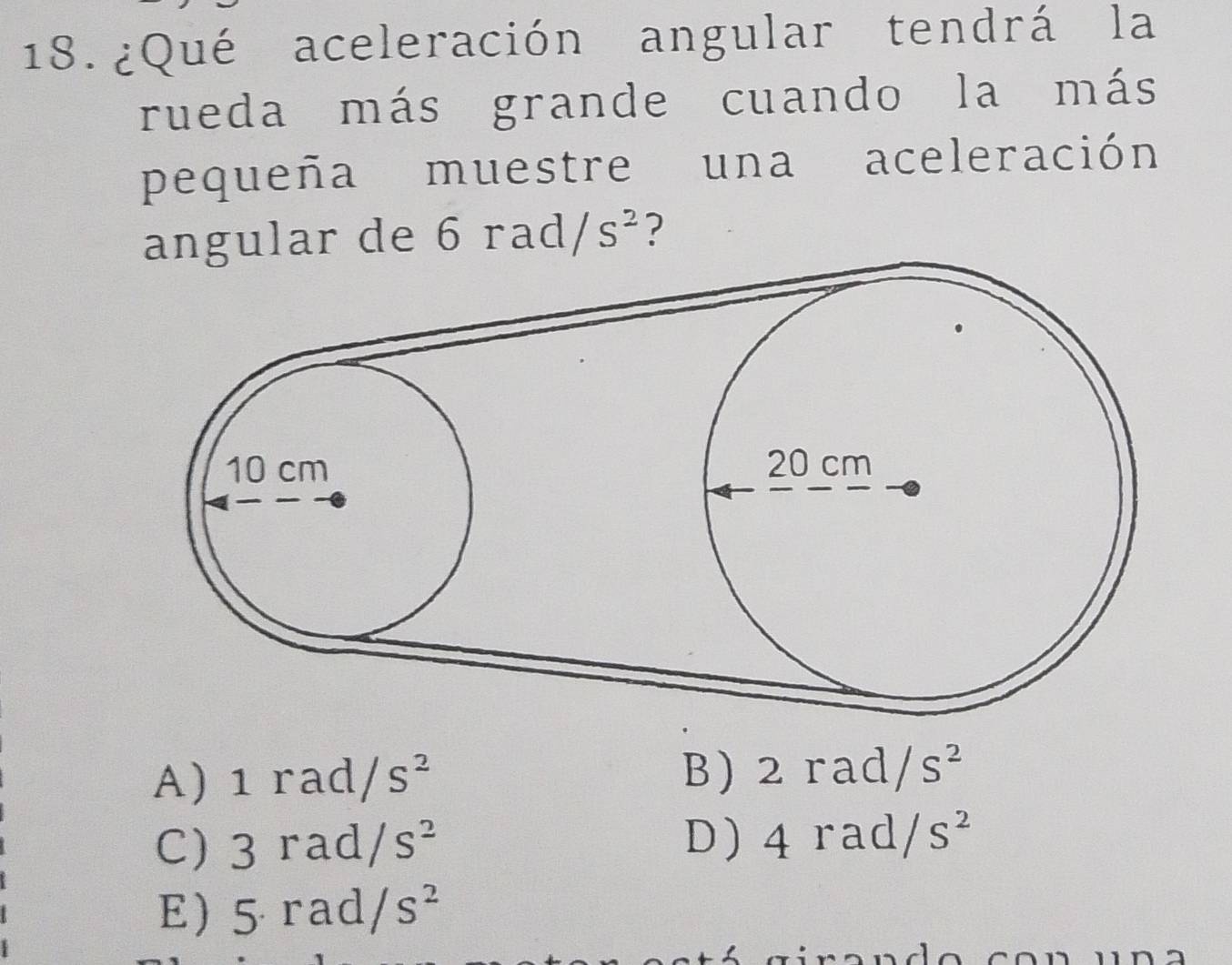 18.¿Qué aceleración angular tendrá la
rueda más grande cuando la más
pequeña muestre una aceleración
angular de 6rad/s^2 ?
B )
A) 1rad/s^2 2rad/s^2
C) 3rad/s^2 D ) 4rad/s^2
E) 5· rad/s^2