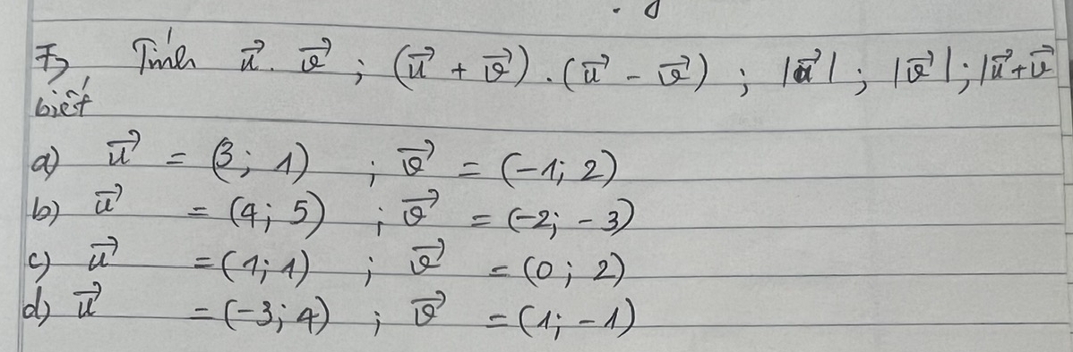 Tine
vector u· vector v; (vector u+vector v)· (vector u-vector v); |vector v|; |vector v|; |vector v+vector v
biet 
a vector u=(3;1); vector v=(-1;2)
b) vector u=(4;5); vector v=(-2;-3)
() vector u=(1;1); vector v=(0;2)
d vector u=(-3,4), vector v=(1,-1)