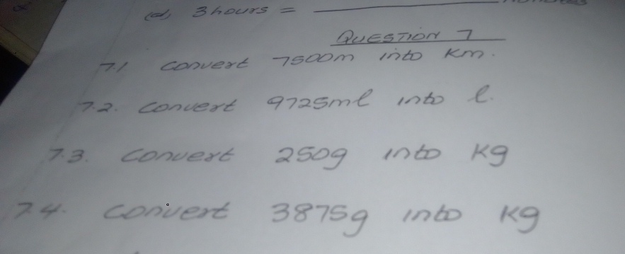 lo 3hours= 
QUESTION7 
7. 1 convest 7500m into km. 
7. 2. convert 9725me into l
7.3. convert 2509 into Kg
74. convert 38759 in60 Kg