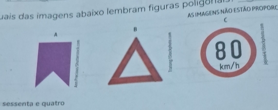 uais das imagens abaixo lembram figuras poligorial.
AS IMAGENS NÃO ESTÃO PROPORO
C
B
A
80
5 km/h
sessenta e quatro