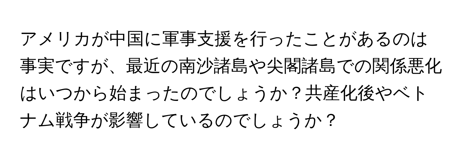 アメリカが中国に軍事支援を行ったことがあるのは事実ですが、最近の南沙諸島や尖閣諸島での関係悪化はいつから始まったのでしょうか？共産化後やベトナム戦争が影響しているのでしょうか？