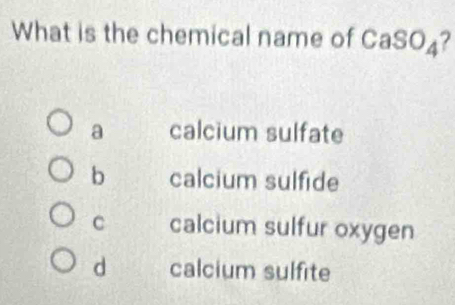 What is the chemical name of CaSO_4 7
a calcium sulfate
b calcium sulfide
C calcium sulfur oxygen
d calcium sulfite