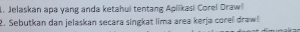 Jelaskan apa yang anda ketahui tentang Aplikasi Corel Draw! 
2. Sebutkan dan jelaskan secara singkat lima area kerja corel draw!