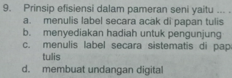 Prinsip efisiensi dalam pameran seni yaitu ... .
a. menulis label secara acak di papan tulis
b. menyediakan hadiah untuk pengunjung
c. menulis label secara sistematis di pap
tulis
d. membuat undangan digital